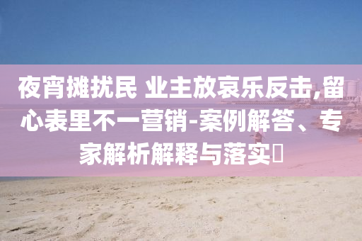 夜宵攤擾民 業(yè)主放哀樂反擊,留心表里不一營銷-案例解答、專家解析解釋與落實?
