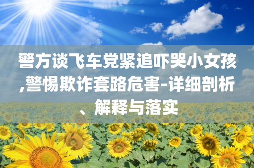 警方談飛車(chē)黨緊追嚇哭小女孩,警惕欺詐套路危害-詳細(xì)剖析、解釋與落實(shí)