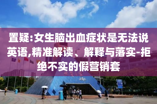 置疑:女生腦出血癥狀是無(wú)法說(shuō)英語(yǔ),精準(zhǔn)解讀、解釋與落實(shí)-拒絕不實(shí)的假營(yíng)銷(xiāo)套