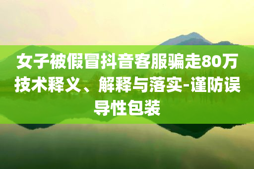 女子被假冒抖音客服騙走80萬(wàn)技術(shù)釋義、解釋與落實(shí)-謹(jǐn)防誤導(dǎo)性包裝