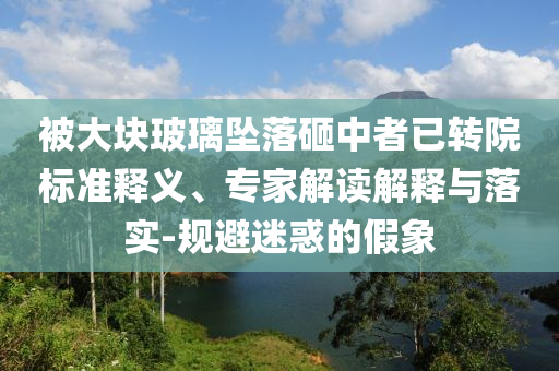 被大塊玻璃墜落砸中者已轉(zhuǎn)院標準釋義、專家解讀解釋與落實-規(guī)避迷惑的假象