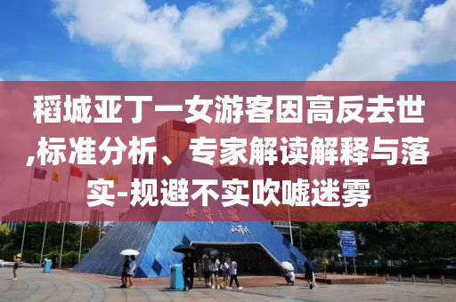 稻城亞丁一女游客因高反去世,標準分析、專家解讀解釋與落實-規(guī)避不實吹噓迷霧