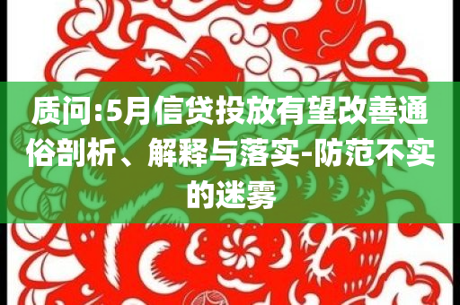 質(zhì)問(wèn):5月信貸投放有望改善通俗剖析、解釋與落實(shí)-防范不實(shí)的迷霧