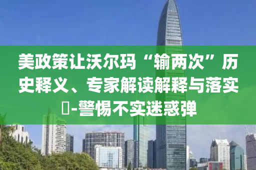 美政策讓沃爾瑪“輸兩次”歷史釋義、專家解讀解釋與落實(shí)?-警惕不實(shí)迷惑彈