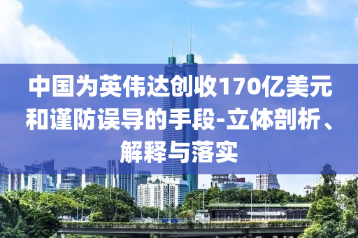 中國為英偉達創(chuàng)收170億美元和謹防誤導(dǎo)的手段-立體剖析、解釋與落實