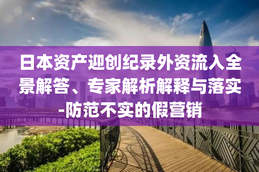 日本資產(chǎn)迎創(chuàng)紀錄外資流入全景解答、專家解析解釋與落實-防范不實的假營銷