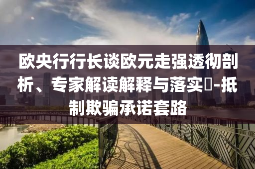 歐央行行長談歐元走強透徹剖析、專家解讀解釋與落實?-抵制欺騙承諾套路