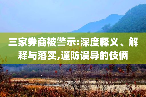 三家券商被警示:深度釋義、解釋與落實(shí),謹(jǐn)防誤導(dǎo)的伎倆