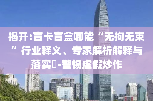 揭開:盲卡盲盒哪能“無拘無束”行業(yè)釋義、專家解析解釋與落實(shí)?-警惕虛假炒作