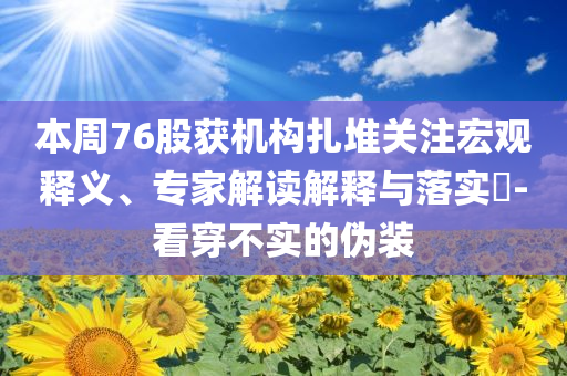 本周76股獲機構(gòu)扎堆關(guān)注宏觀釋義、專家解讀解釋與落實?-看穿不實的偽裝