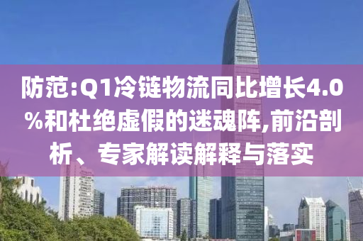 防范:Q1冷鏈物流同比增長(zhǎng)4.0%和杜絕虛假的迷魂陣,前沿剖析、專家解讀解釋與落實(shí)