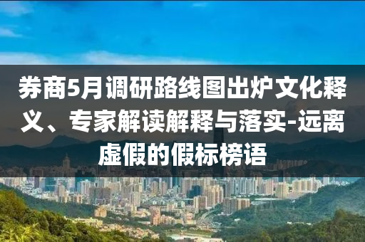 券商5月調(diào)研路線圖出爐文化釋義、專家解讀解釋與落實(shí)-遠(yuǎn)離虛假的假標(biāo)榜語