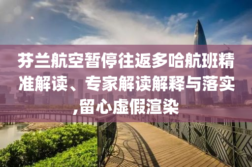 芬蘭航空暫停往返多哈航班精準(zhǔn)解讀、專家解讀解釋與落實,留心虛假渲染