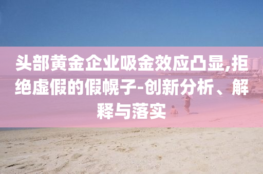 頭部黃金企業(yè)吸金效應(yīng)凸顯,拒絕虛假的假幌子-創(chuàng)新分析、解釋與落實(shí)