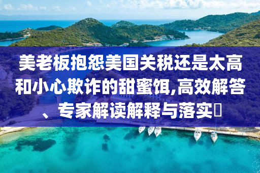 美老板抱怨美國關(guān)稅還是太高和小心欺詐的甜蜜餌,高效解答、專家解讀解釋與落實?