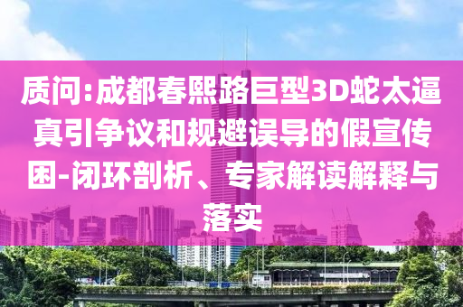 質(zhì)問:成都春熙路巨型3D蛇太逼真引爭議和規(guī)避誤導的假宣傳困-閉環(huán)剖析、專家解讀解釋與落實