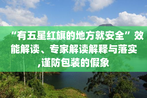 “有五星紅旗的地方就安全”效能解讀、專家解讀解釋與落實,謹防包裝的假象
