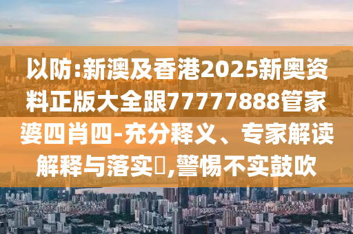 以防:新澳及香港2025新奧資料正版大全跟77777888管家婆四肖四-充分釋義、專家解讀解釋與落實?,警惕不實鼓吹