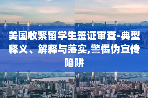 美國收緊留學生簽證審查-典型釋義、解釋與落實,警惕偽宣傳陷阱
