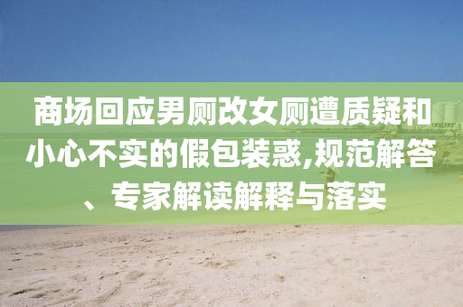 商場(chǎng)回應(yīng)男廁改女廁遭質(zhì)疑和小心不實(shí)的假包裝惑,規(guī)范解答、專家解讀解釋與落實(shí)