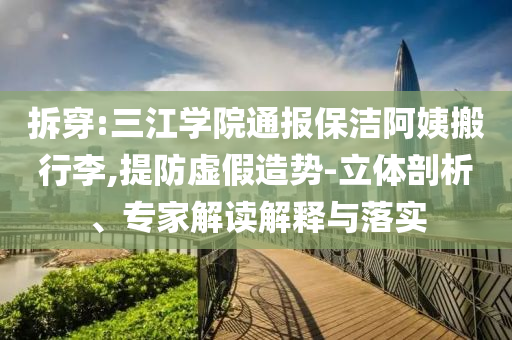 拆穿:三江學(xué)院通報(bào)保潔阿姨搬行李,提防虛假造勢(shì)-立體剖析、專家解讀解釋與落實(shí)