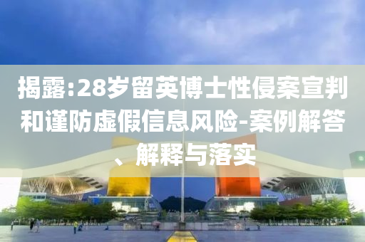揭露:28歲留英博士性侵案宣判和謹(jǐn)防虛假信息風(fēng)險(xiǎn)-案例解答、解釋與落實(shí)