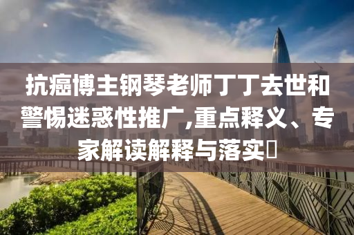 抗癌博主鋼琴老師丁丁去世和警惕迷惑性推廣,重點釋義、專家解讀解釋與落實?