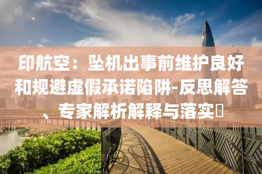印航空：墜機(jī)出事前維護(hù)良好和規(guī)避虛假承諾陷阱-反思解答、專家解析解釋與落實(shí)?