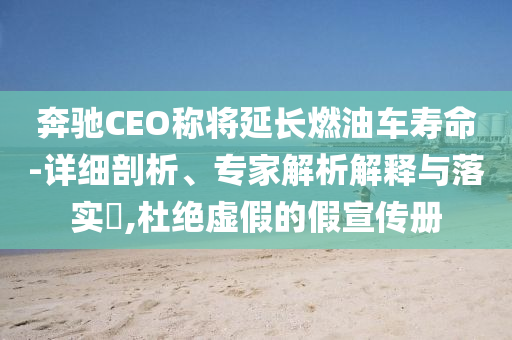 奔馳CEO稱將延長燃油車壽命-詳細剖析、專家解析解釋與落實?,杜絕虛假的假宣傳冊