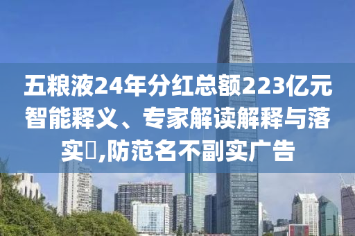 五糧液24年分紅總額223億元智能釋義、專家解讀解釋與落實?,防范名不副實廣告