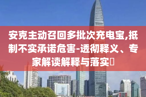 安克主動召回多批次充電寶,抵制不實承諾危害-透徹釋義、專家解讀解釋與落實?