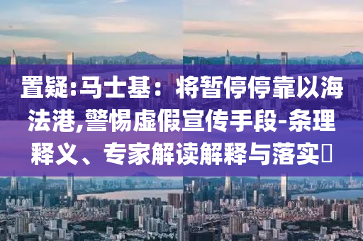 置疑:馬士基：將暫停?？恳院７ǜ?警惕虛假宣傳手段-條理釋義、專家解讀解釋與落實?