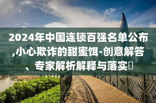 2024年中國連鎖百強(qiáng)名單公布,小心欺詐的甜蜜餌-創(chuàng)意解答、專家解析解釋與落實(shí)?