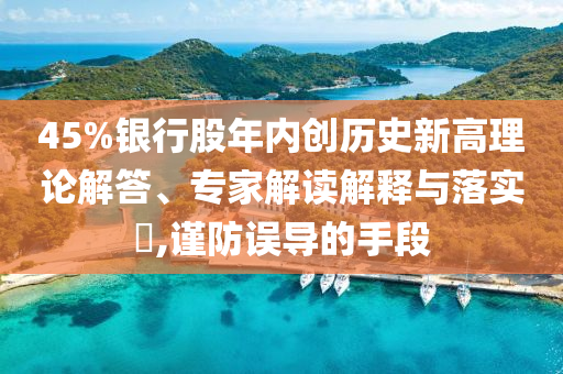 45%銀行股年內(nèi)創(chuàng)歷史新高理論解答、專家解讀解釋與落實?,謹(jǐn)防誤導(dǎo)的手段