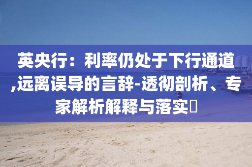 英央行：利率仍處于下行通道,遠(yuǎn)離誤導(dǎo)的言辭-透徹剖析、專家解析解釋與落實(shí)?