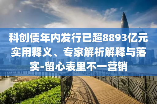 科創(chuàng)債年內(nèi)發(fā)行已超8893億元實用釋義、專家解析解釋與落實-留心表里不一營銷