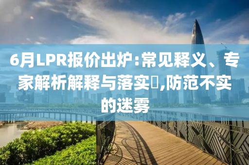 6月LPR報(bào)價(jià)出爐:常見釋義、專家解析解釋與落實(shí)?,防范不實(shí)的迷霧