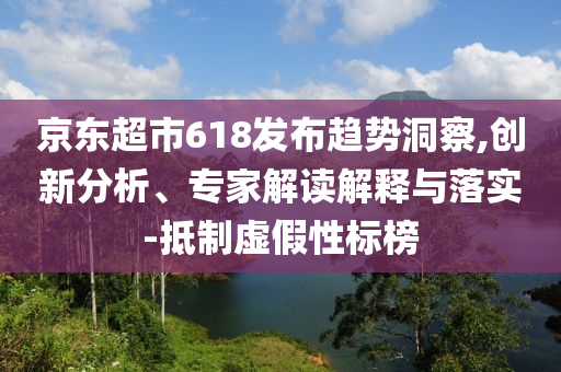京東超市618發(fā)布趨勢(shì)洞察,創(chuàng)新分析、專家解讀解釋與落實(shí)-抵制虛假性標(biāo)榜