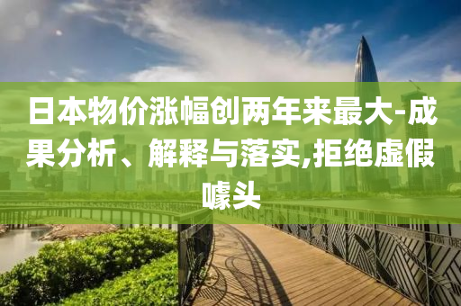 日本物價(jià)漲幅創(chuàng)兩年來(lái)最大-成果分析、解釋與落實(shí),拒絕虛假噱頭