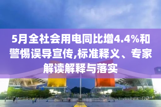 5月全社會(huì)用電同比增4.4%和警惕誤導(dǎo)宣傳,標(biāo)準(zhǔn)釋義、專家解讀解釋與落實(shí)