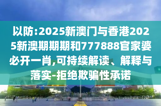 以防:2025新澳門與香港2025新澳期期期和777888官家婆必開一肖,可持續(xù)解讀、解釋與落實-拒絕欺騙性承諾