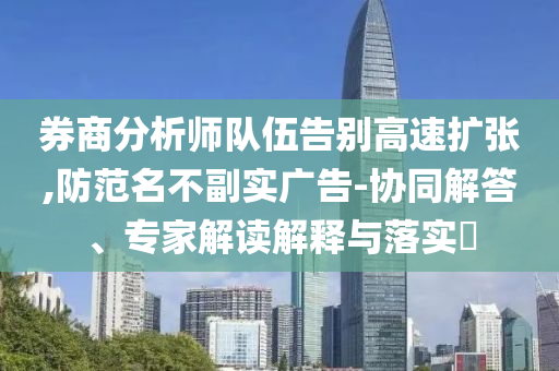 券商分析師隊(duì)伍告別高速擴(kuò)張,防范名不副實(shí)廣告-協(xié)同解答、專家解讀解釋與落實(shí)?