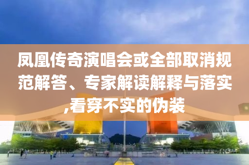 鳳凰傳奇演唱會(huì)或全部取消規(guī)范解答、專家解讀解釋與落實(shí),看穿不實(shí)的偽裝