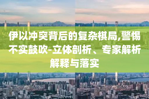 伊以沖突背后的復(fù)雜棋局,警惕不實(shí)鼓吹-立體剖析、專(zhuān)家解析解釋與落實(shí)