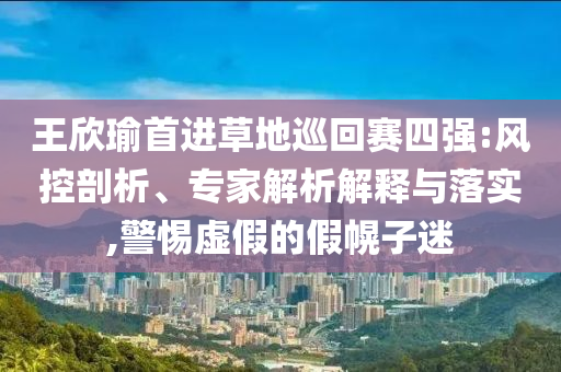 王欣瑜首進草地巡回賽四強:風控剖析、專家解析解釋與落實,警惕虛假的假幌子迷