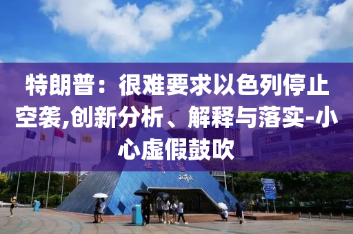 特朗普：很難要求以色列停止空襲,創(chuàng)新分析、解釋與落實-小心虛假鼓吹