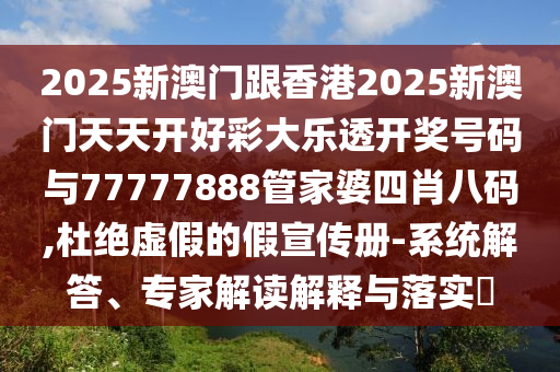 2025新澳門跟香港2025新澳門天天開好彩大樂透開獎號碼與77777888管家婆四肖八碼,杜絕虛假的假宣傳冊-系統(tǒng)解答、專家解讀解釋與落實?