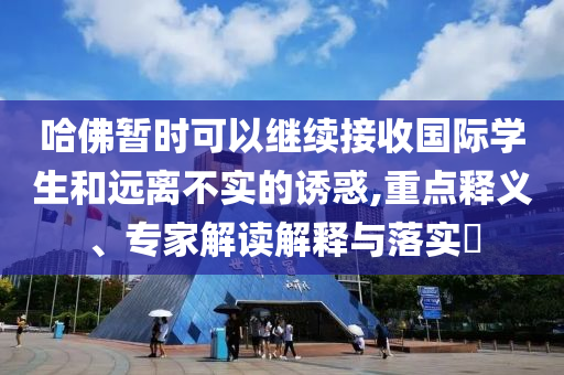 哈佛暫時(shí)可以繼續(xù)接收國(guó)際學(xué)生和遠(yuǎn)離不實(shí)的誘惑,重點(diǎn)釋義、專家解讀解釋與落實(shí)?
