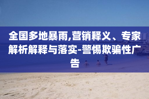 全國多地暴雨,營銷釋義、專家解析解釋與落實-警惕欺騙性廣告