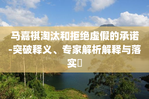 馬嘉祺淘汰和拒絕虛假的承諾-突破釋義、專家解析解釋與落實?